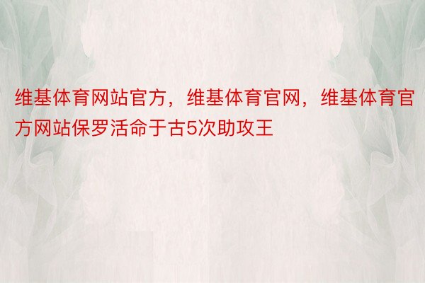 维基体育网站官方，维基体育官网，维基体育官方网站保罗活命于古5次助攻王