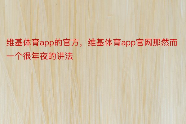 维基体育app的官方，维基体育app官网那然而一个很年夜的讲法