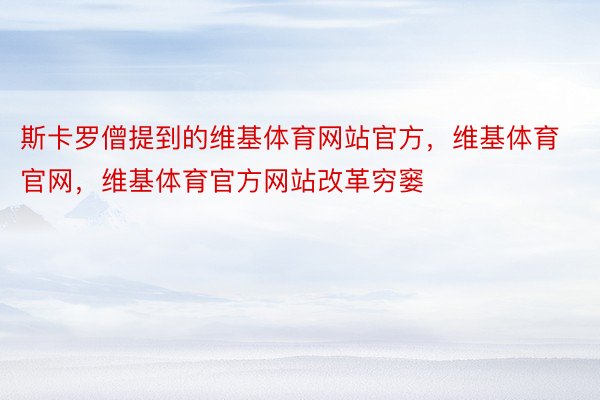 斯卡罗僧提到的维基体育网站官方，维基体育官网，维基体育官方网站改革穷窭