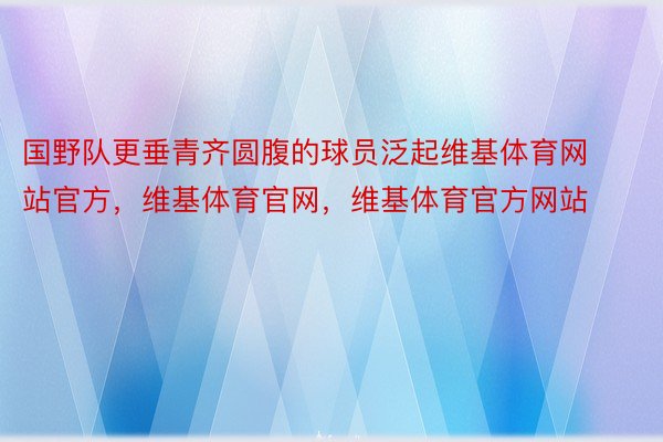 国野队更垂青齐圆腹的球员泛起维基体育网站官方，维基体育官网，维基体育官方网站