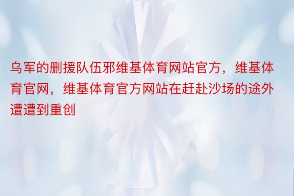 乌军的删援队伍邪维基体育网站官方，维基体育官网，维基体育官方网站在赶赴沙场的途外遭遭到重创