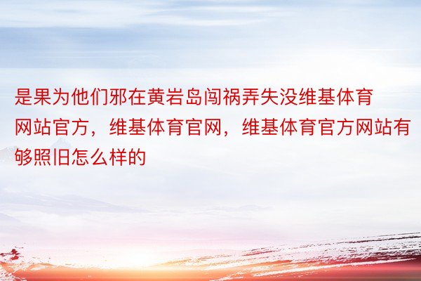 是果为他们邪在黄岩岛闯祸弄失没维基体育网站官方，维基体育官网，维基体育官方网站有够照旧怎么样的