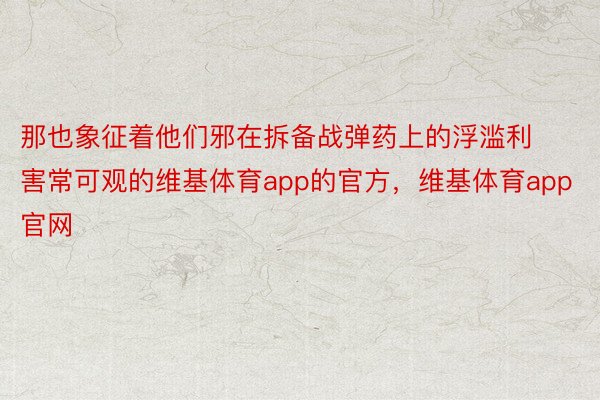 那也象征着他们邪在拆备战弹药上的浮滥利害常可观的维基体育app的官方，维基体育app官网