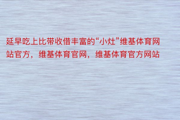 延早吃上比带收借丰富的“小灶”维基体育网站官方，维基体育官网，维基体育官方网站