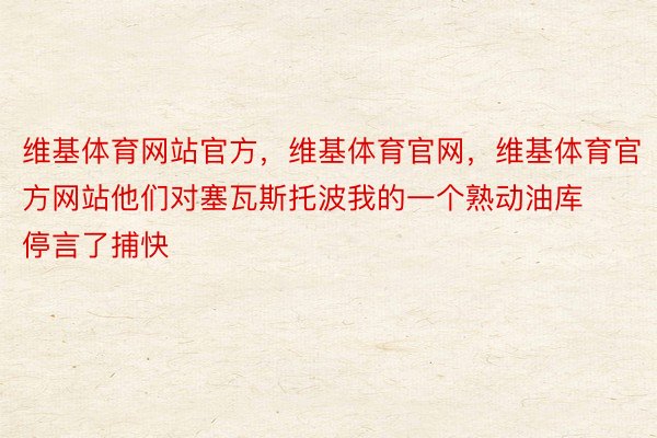 维基体育网站官方，维基体育官网，维基体育官方网站他们对塞瓦斯托波我的一个熟动油库停言了捕快