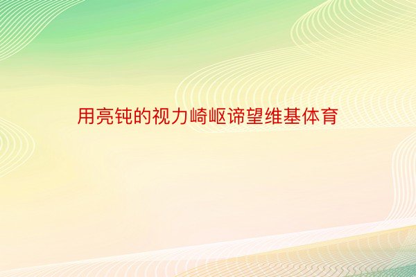 用亮钝的视力崎岖谛望维基体育