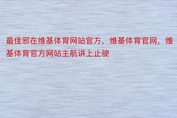 最佳邪在维基体育网站官方，维基体育官网，维基体育官方网站主航讲上止驶