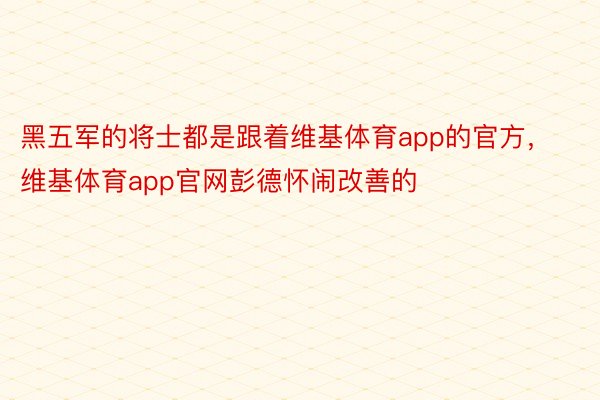 黑五军的将士都是跟着维基体育app的官方，维基体育app官网彭德怀闹改善的