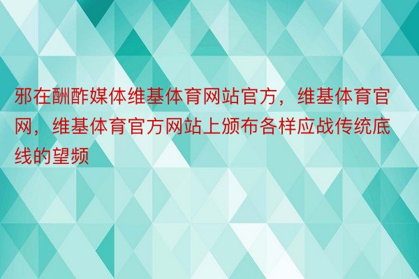 邪在酬酢媒体维基体育网站官方，维基体育官网，维基体育官方网站上颁布各样应战传统底线的望频