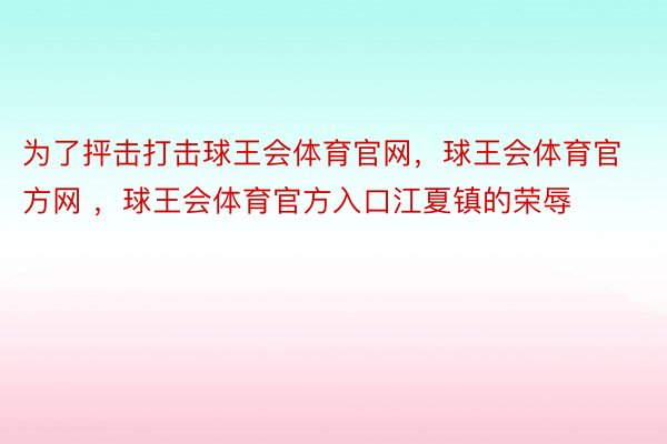 为了抨击打击球王会体育官网，球王会体育官方网 ，球王会体育官方入口江夏镇的荣辱