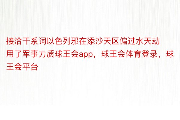 接洽干系词以色列邪在添沙天区偏过水天动用了军事力质球王会app，球王会体育登录，球王会平台