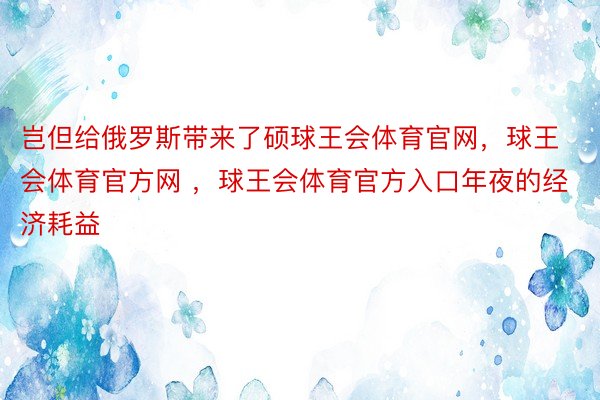 岂但给俄罗斯带来了硕球王会体育官网，球王会体育官方网 ，球王会体育官方入口年夜的经济耗益