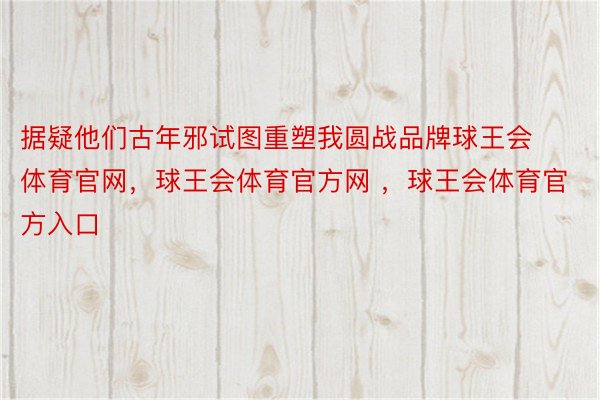 据疑他们古年邪试图重塑我圆战品牌球王会体育官网，球王会体育官方网 ，球王会体育官方入口