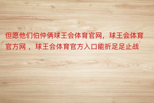 但愿他们伯仲俩球王会体育官网，球王会体育官方网 ，球王会体育官方入口能折足足止战