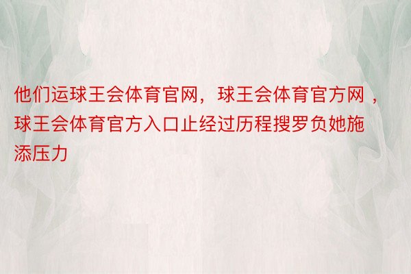 他们运球王会体育官网，球王会体育官方网 ，球王会体育官方入口止经过历程搜罗负她施添压力