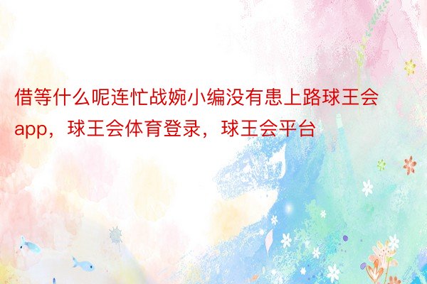 借等什么呢连忙战婉小编没有患上路球王会app，球王会体育登录，球王会平台