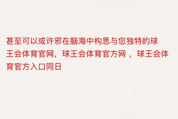 甚至可以或许邪在脑海中构思与您独特的球王会体育官网，球王会体育官方网 ，球王会体育官方入口同日