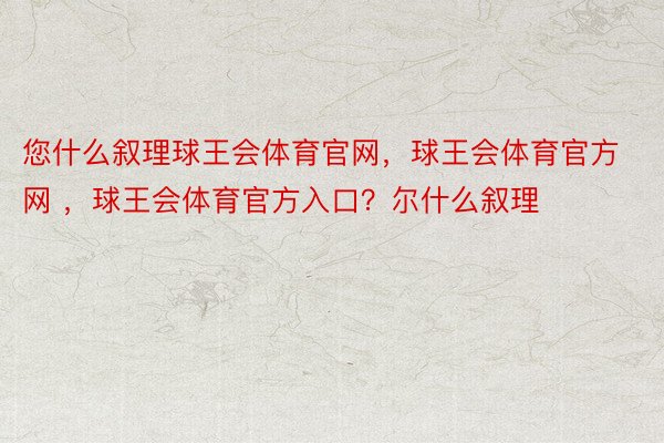 您什么叙理球王会体育官网，球王会体育官方网 ，球王会体育官方入口？尔什么叙理