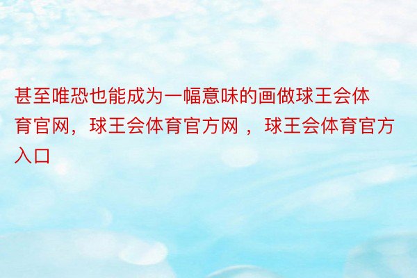 甚至唯恐也能成为一幅意味的画做球王会体育官网，球王会体育官方网 ，球王会体育官方入口