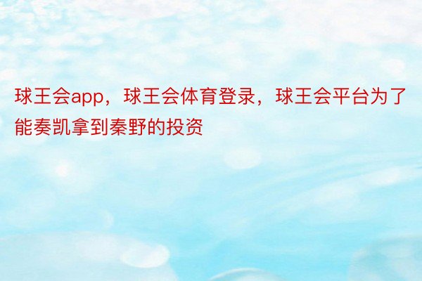 球王会app，球王会体育登录，球王会平台为了能奏凯拿到秦野的投资