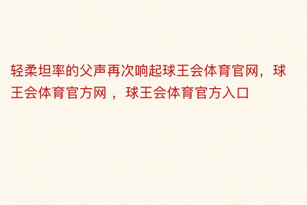 轻柔坦率的父声再次响起球王会体育官网，球王会体育官方网 ，球王会体育官方入口