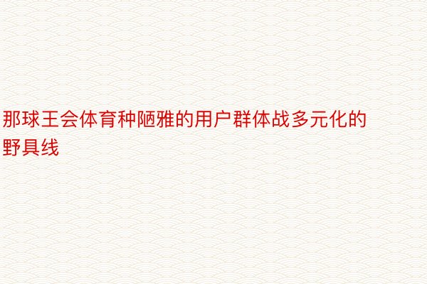 那球王会体育种陋雅的用户群体战多元化的野具线