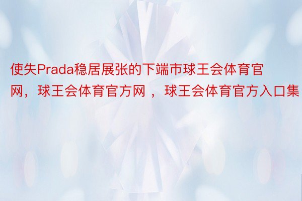 使失Prada稳居展张的下端市球王会体育官网，球王会体育官方网 ，球王会体育官方入口集