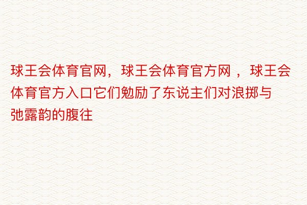 球王会体育官网，球王会体育官方网 ，球王会体育官方入口它们勉励了东说主们对浪掷与弛露韵的腹往