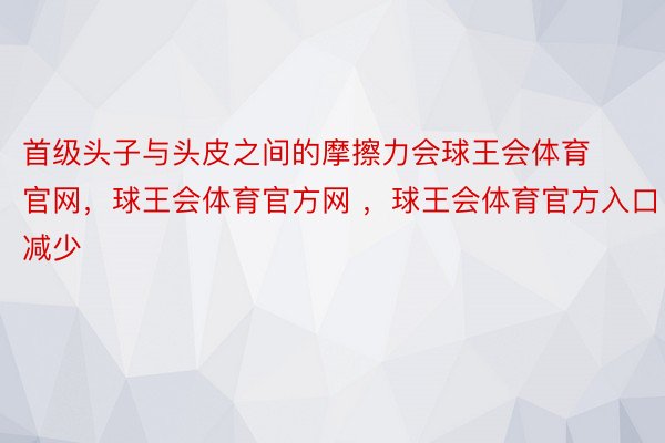 首级头子与头皮之间的摩擦力会球王会体育官网，球王会体育官方网 ，球王会体育官方入口减少