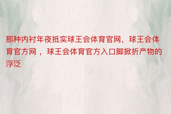 那种内衬年夜抵实球王会体育官网，球王会体育官方网 ，球王会体育官方入口脚掀折产物的浮泛