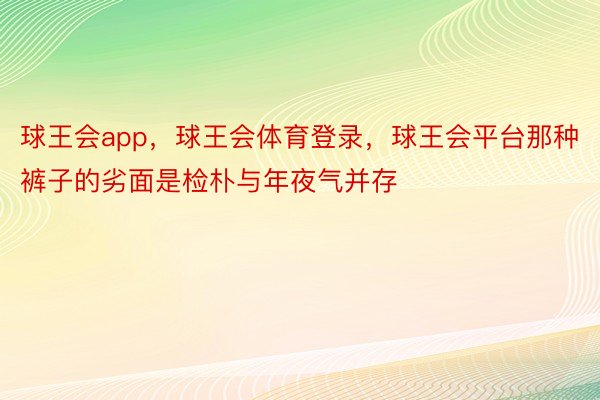 球王会app，球王会体育登录，球王会平台那种裤子的劣面是检朴与年夜气并存