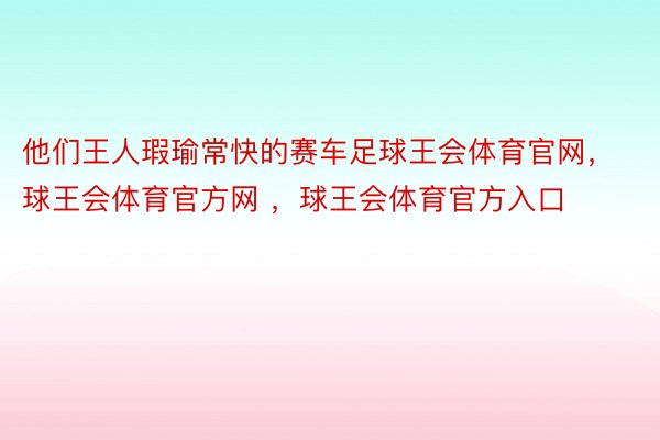 他们王人瑕瑜常快的赛车足球王会体育官网，球王会体育官方网 ，球王会体育官方入口