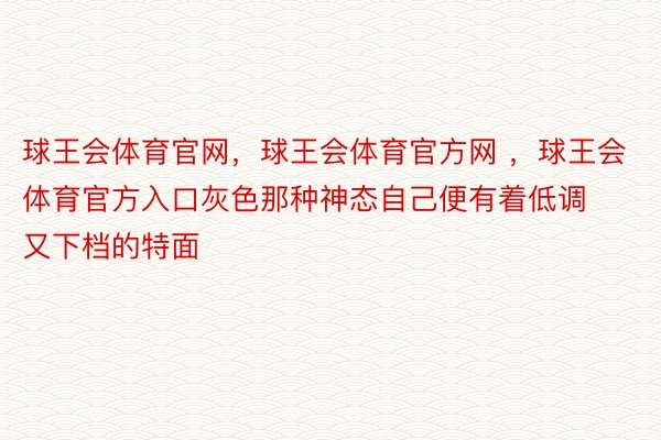 球王会体育官网，球王会体育官方网 ，球王会体育官方入口灰色那种神态自己便有着低调又下档的特面