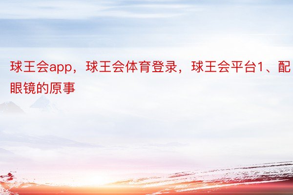 球王会app，球王会体育登录，球王会平台1、配眼镜的原事