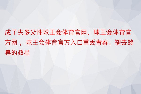 成了失多父性球王会体育官网，球王会体育官方网 ，球王会体育官方入口重丢青春、褪去煞皂的救星