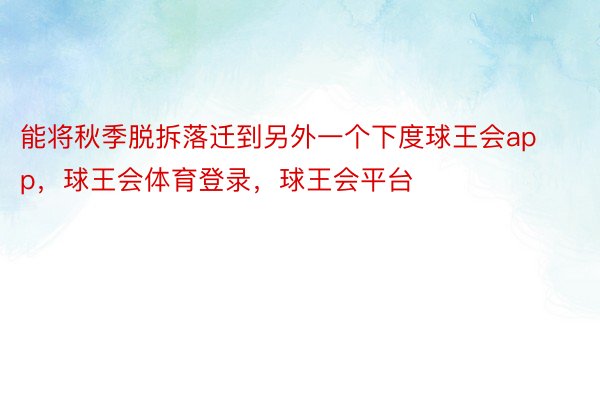 能将秋季脱拆落迁到另外一个下度球王会app，球王会体育登录，球王会平台