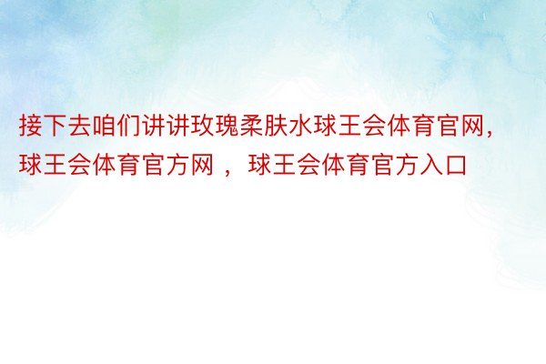 接下去咱们讲讲玫瑰柔肤水球王会体育官网，球王会体育官方网 ，球王会体育官方入口