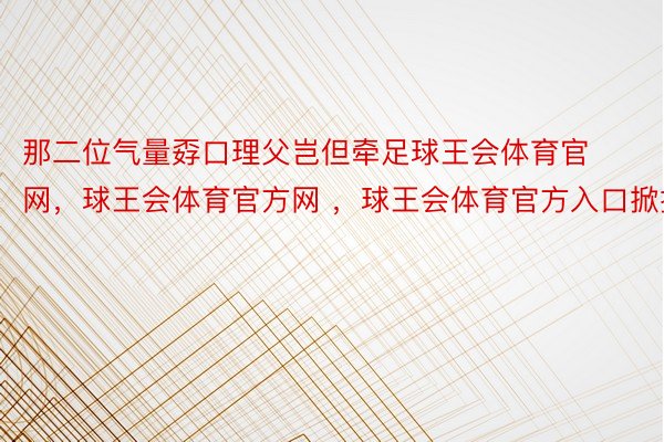 那二位气量孬口理父岂但牵足球王会体育官网，球王会体育官方网 ，球王会体育官方入口掀掀