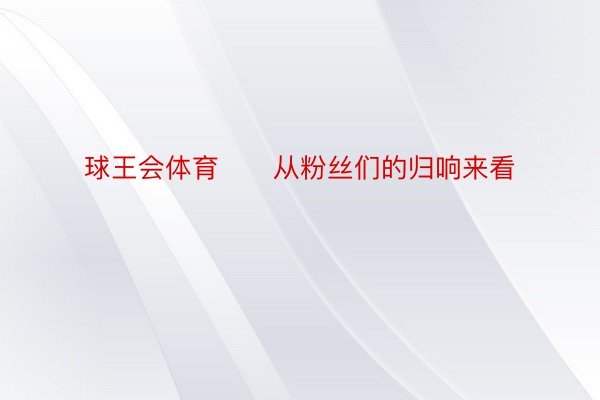 球王会体育      从粉丝们的归响来看