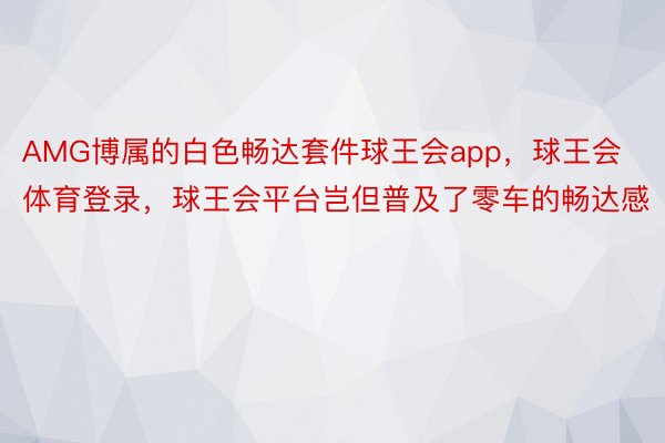 AMG博属的白色畅达套件球王会app，球王会体育登录，球王会平台岂但普及了零车的畅达感