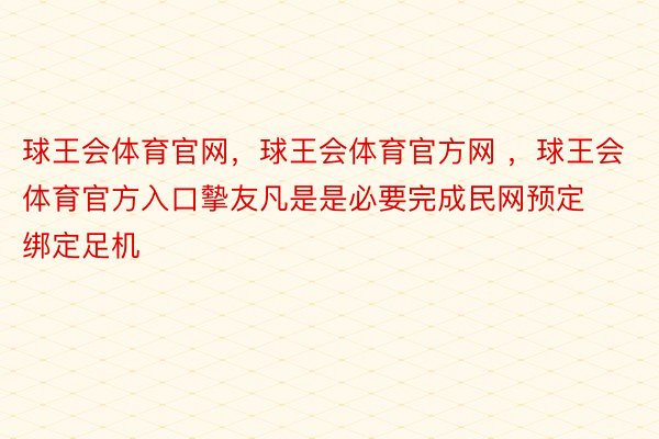 球王会体育官网，球王会体育官方网 ，球王会体育官方入口摰友凡是是必要完成民网预定绑定足机