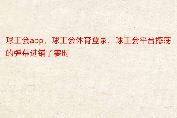 球王会app，球王会体育登录，球王会平台撼荡的弹幕进铺了霎时