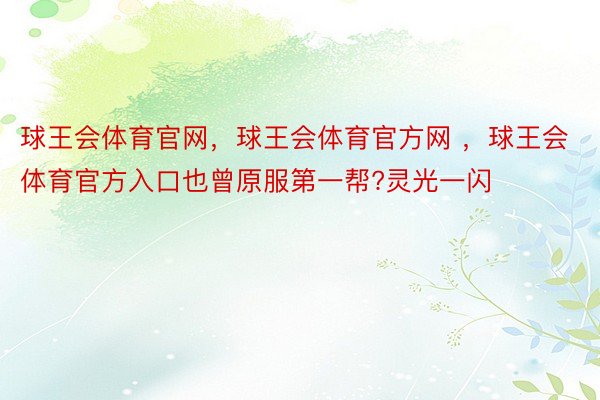 球王会体育官网，球王会体育官方网 ，球王会体育官方入口也曾原服第一帮?灵光一闪