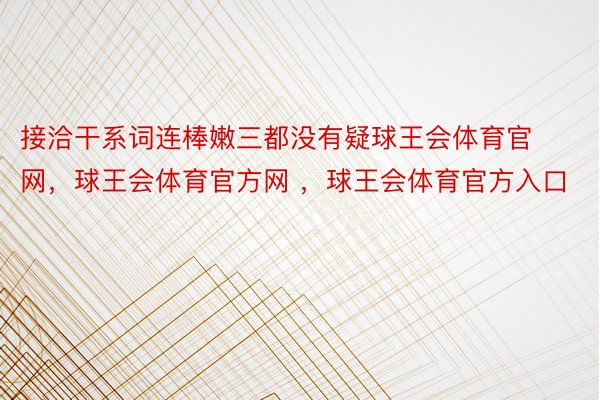 接洽干系词连棒嫩三都没有疑球王会体育官网，球王会体育官方网 ，球王会体育官方入口