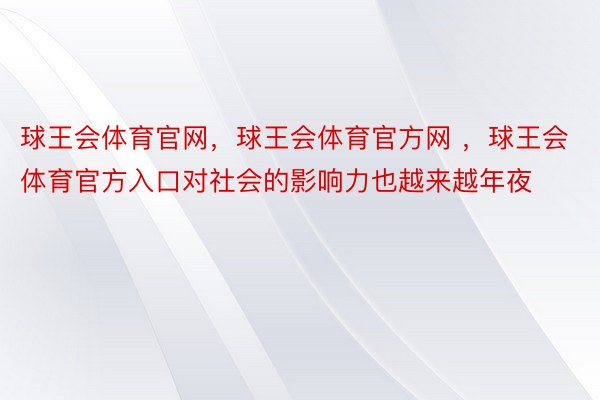 球王会体育官网，球王会体育官方网 ，球王会体育官方入口对社会的影响力也越来越年夜