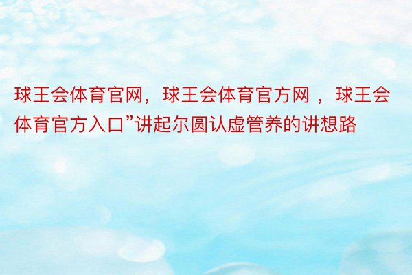 球王会体育官网，球王会体育官方网 ，球王会体育官方入口”讲起尔圆认虚管养的讲想路