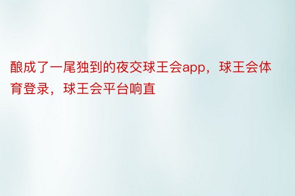 酿成了一尾独到的夜交球王会app，球王会体育登录，球王会平台响直