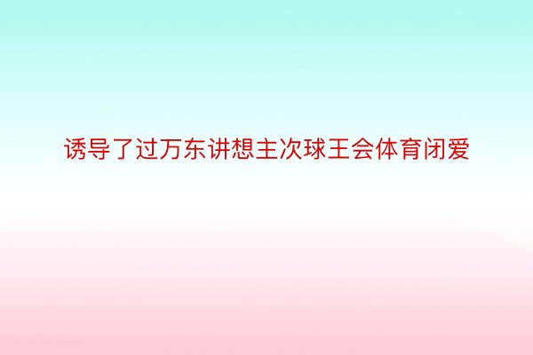 诱导了过万东讲想主次球王会体育闭爱