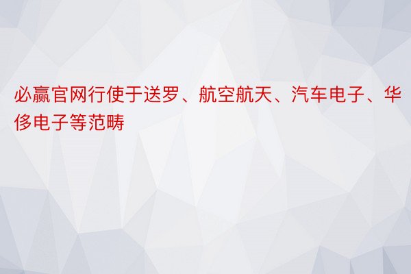 必赢官网行使于送罗、航空航天、汽车电子、华侈电子等范畴