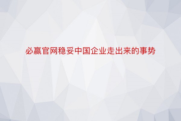 必赢官网稳妥中国企业走出来的事势